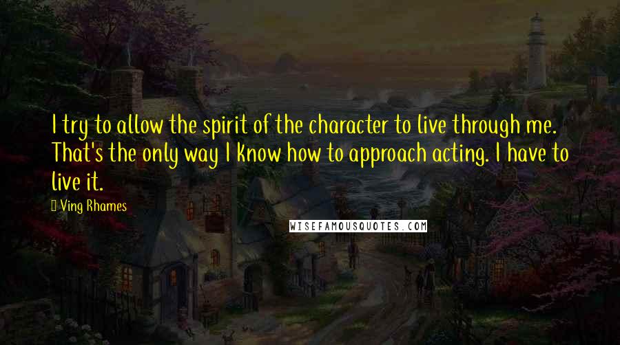 Ving Rhames Quotes: I try to allow the spirit of the character to live through me. That's the only way I know how to approach acting. I have to live it.