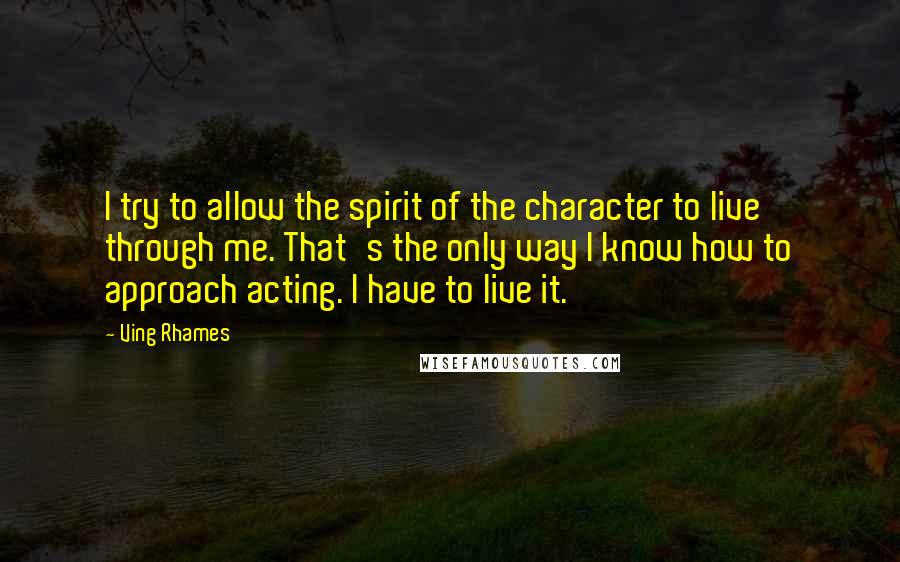 Ving Rhames Quotes: I try to allow the spirit of the character to live through me. That's the only way I know how to approach acting. I have to live it.