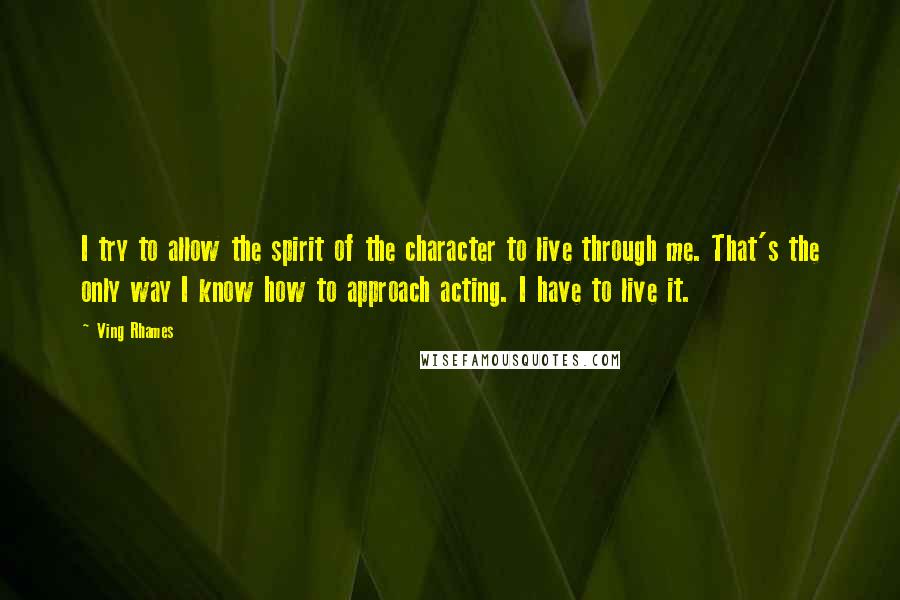 Ving Rhames Quotes: I try to allow the spirit of the character to live through me. That's the only way I know how to approach acting. I have to live it.