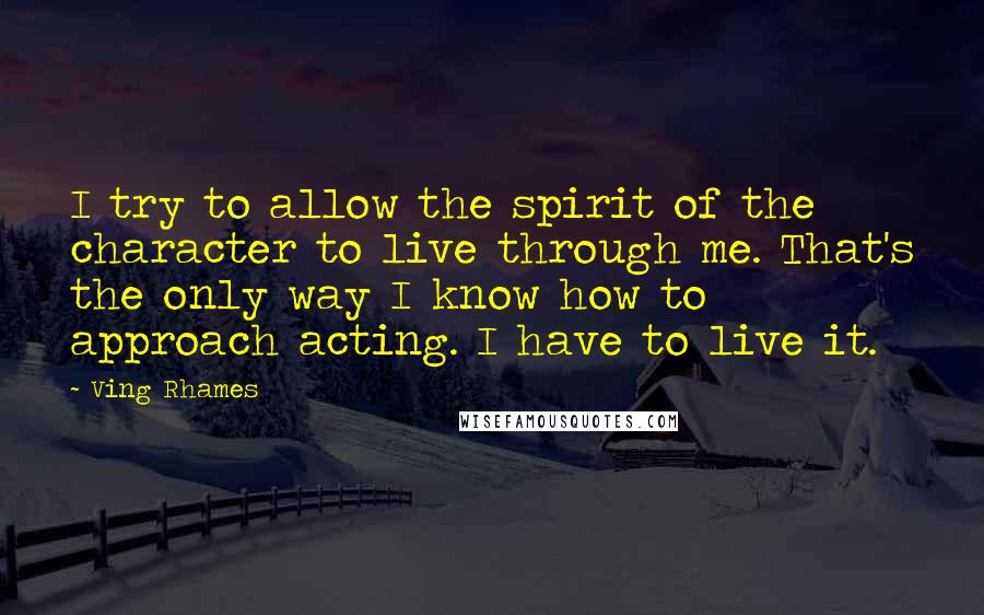 Ving Rhames Quotes: I try to allow the spirit of the character to live through me. That's the only way I know how to approach acting. I have to live it.