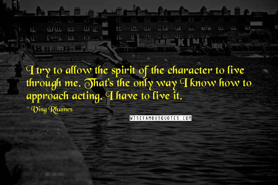 Ving Rhames Quotes: I try to allow the spirit of the character to live through me. That's the only way I know how to approach acting. I have to live it.