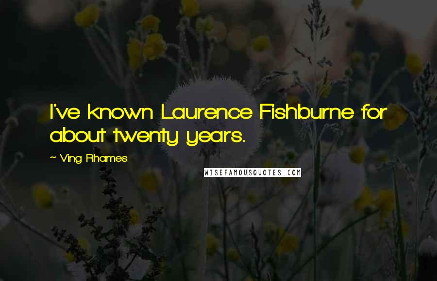 Ving Rhames Quotes: I've known Laurence Fishburne for about twenty years.