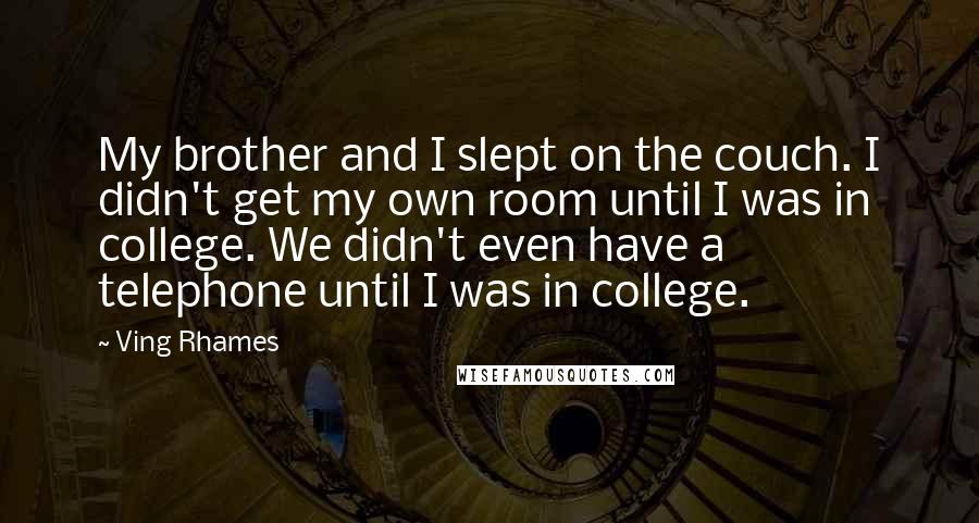 Ving Rhames Quotes: My brother and I slept on the couch. I didn't get my own room until I was in college. We didn't even have a telephone until I was in college.