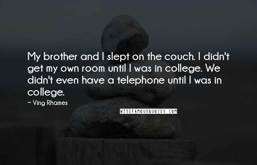 Ving Rhames Quotes: My brother and I slept on the couch. I didn't get my own room until I was in college. We didn't even have a telephone until I was in college.