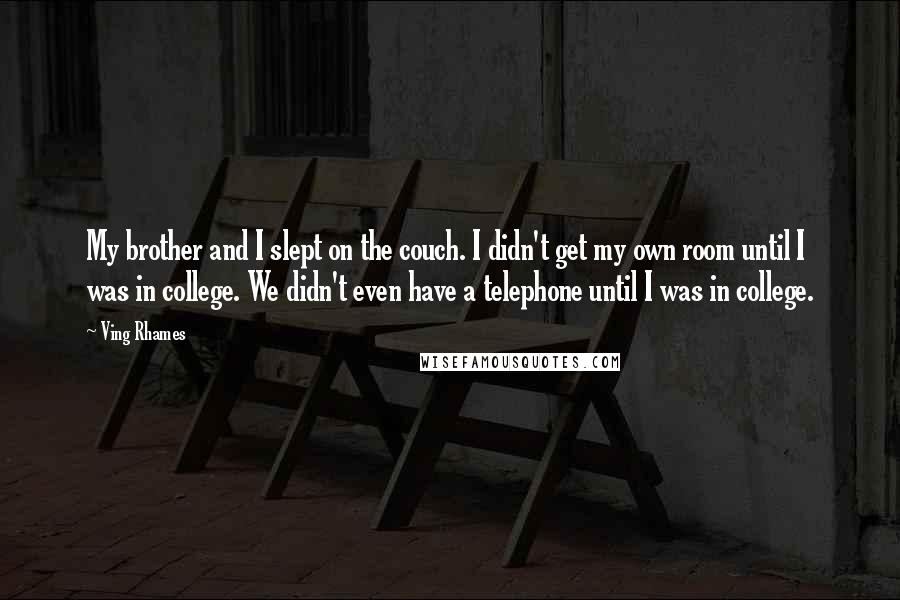 Ving Rhames Quotes: My brother and I slept on the couch. I didn't get my own room until I was in college. We didn't even have a telephone until I was in college.