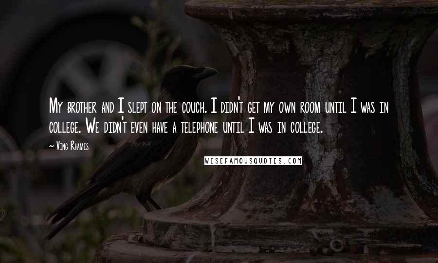 Ving Rhames Quotes: My brother and I slept on the couch. I didn't get my own room until I was in college. We didn't even have a telephone until I was in college.