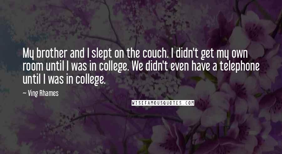 Ving Rhames Quotes: My brother and I slept on the couch. I didn't get my own room until I was in college. We didn't even have a telephone until I was in college.