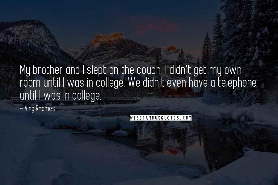 Ving Rhames Quotes: My brother and I slept on the couch. I didn't get my own room until I was in college. We didn't even have a telephone until I was in college.