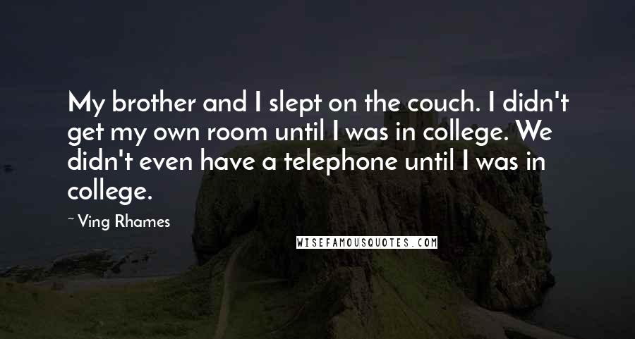 Ving Rhames Quotes: My brother and I slept on the couch. I didn't get my own room until I was in college. We didn't even have a telephone until I was in college.