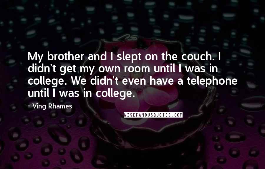 Ving Rhames Quotes: My brother and I slept on the couch. I didn't get my own room until I was in college. We didn't even have a telephone until I was in college.