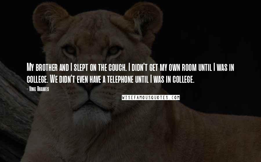 Ving Rhames Quotes: My brother and I slept on the couch. I didn't get my own room until I was in college. We didn't even have a telephone until I was in college.