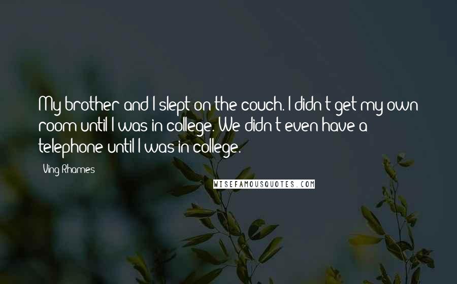 Ving Rhames Quotes: My brother and I slept on the couch. I didn't get my own room until I was in college. We didn't even have a telephone until I was in college.