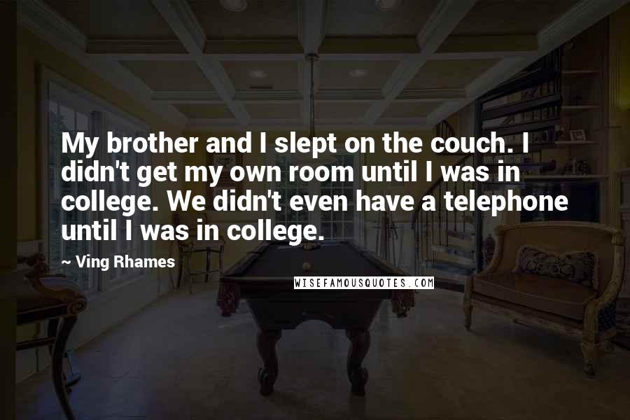 Ving Rhames Quotes: My brother and I slept on the couch. I didn't get my own room until I was in college. We didn't even have a telephone until I was in college.