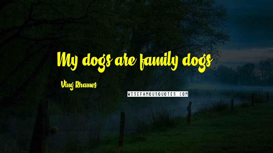Ving Rhames Quotes: My dogs are family dogs.