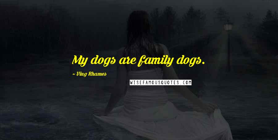 Ving Rhames Quotes: My dogs are family dogs.