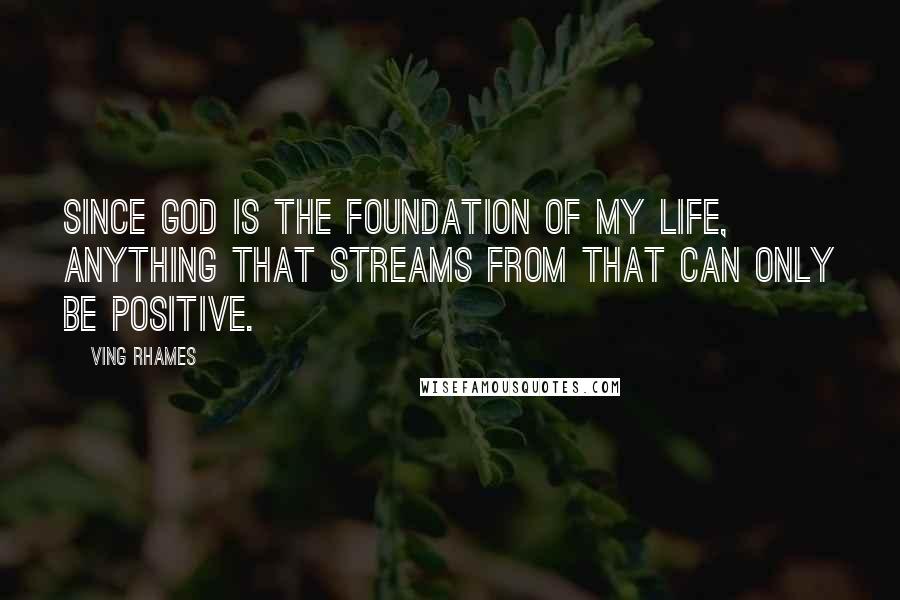 Ving Rhames Quotes: Since God is the foundation of my life, anything that streams from that can only be positive.