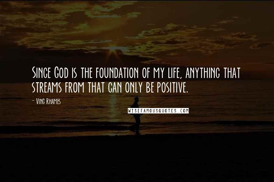 Ving Rhames Quotes: Since God is the foundation of my life, anything that streams from that can only be positive.
