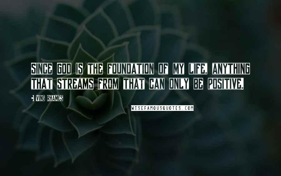 Ving Rhames Quotes: Since God is the foundation of my life, anything that streams from that can only be positive.