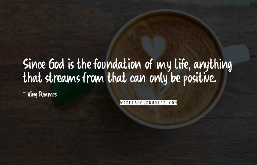 Ving Rhames Quotes: Since God is the foundation of my life, anything that streams from that can only be positive.