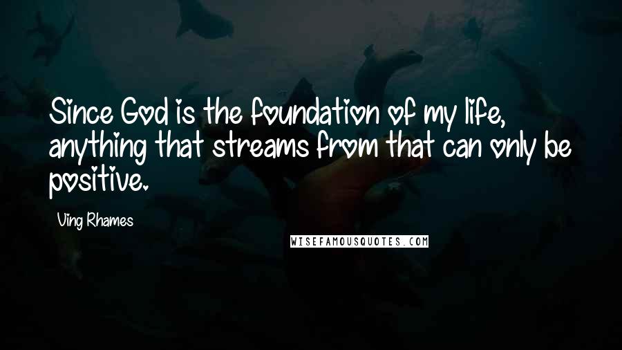 Ving Rhames Quotes: Since God is the foundation of my life, anything that streams from that can only be positive.