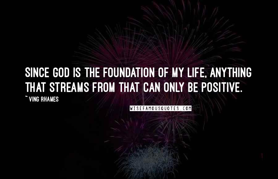 Ving Rhames Quotes: Since God is the foundation of my life, anything that streams from that can only be positive.