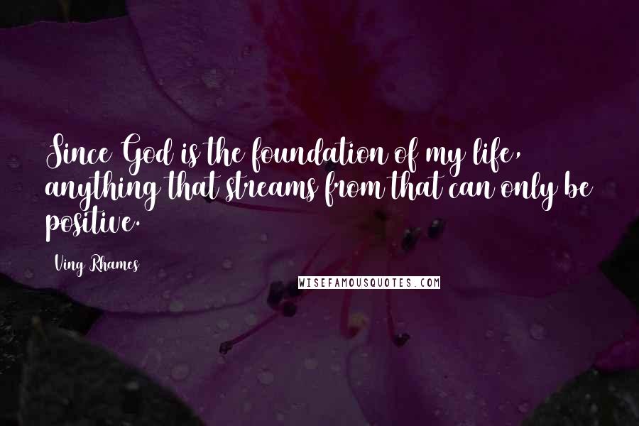 Ving Rhames Quotes: Since God is the foundation of my life, anything that streams from that can only be positive.