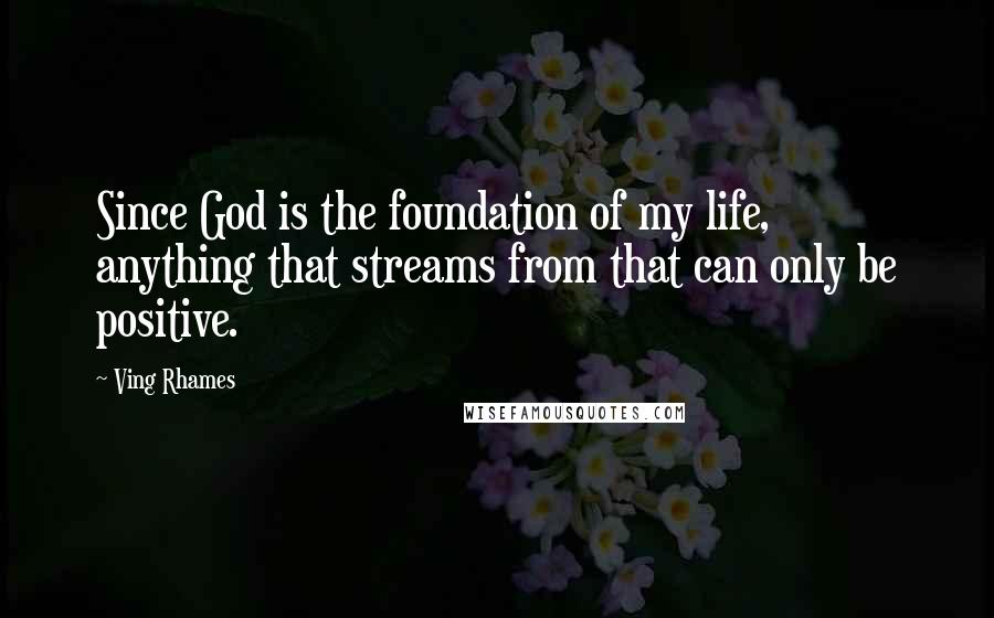Ving Rhames Quotes: Since God is the foundation of my life, anything that streams from that can only be positive.