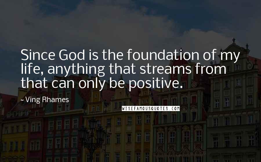 Ving Rhames Quotes: Since God is the foundation of my life, anything that streams from that can only be positive.