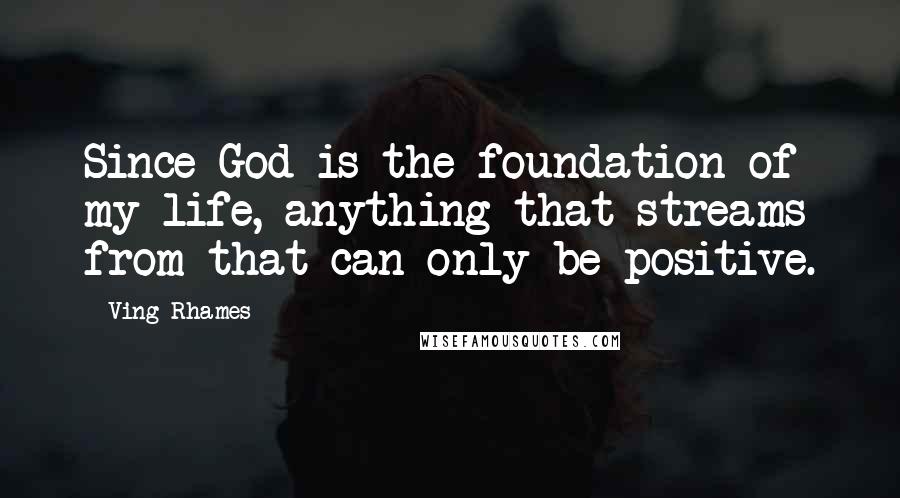 Ving Rhames Quotes: Since God is the foundation of my life, anything that streams from that can only be positive.