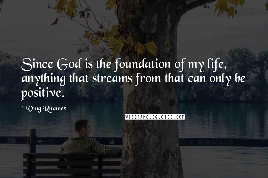 Ving Rhames Quotes: Since God is the foundation of my life, anything that streams from that can only be positive.