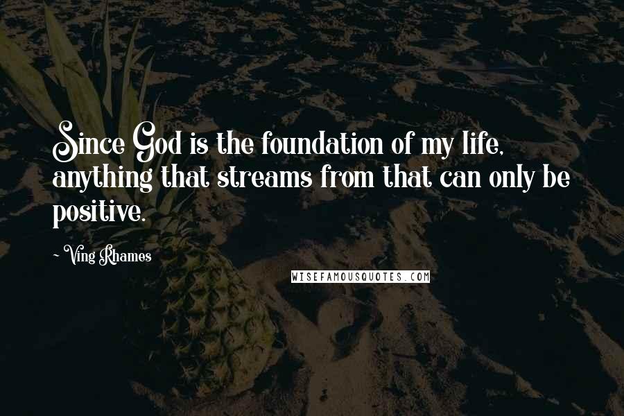 Ving Rhames Quotes: Since God is the foundation of my life, anything that streams from that can only be positive.