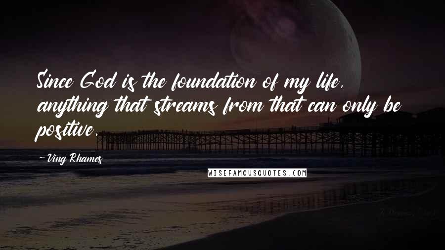 Ving Rhames Quotes: Since God is the foundation of my life, anything that streams from that can only be positive.