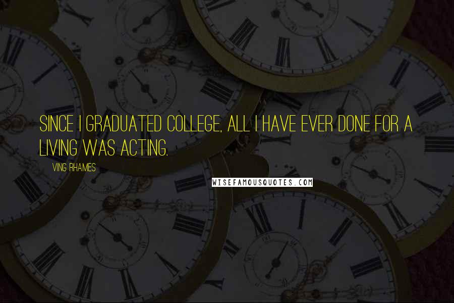 Ving Rhames Quotes: Since I graduated college, all I have ever done for a living was acting.