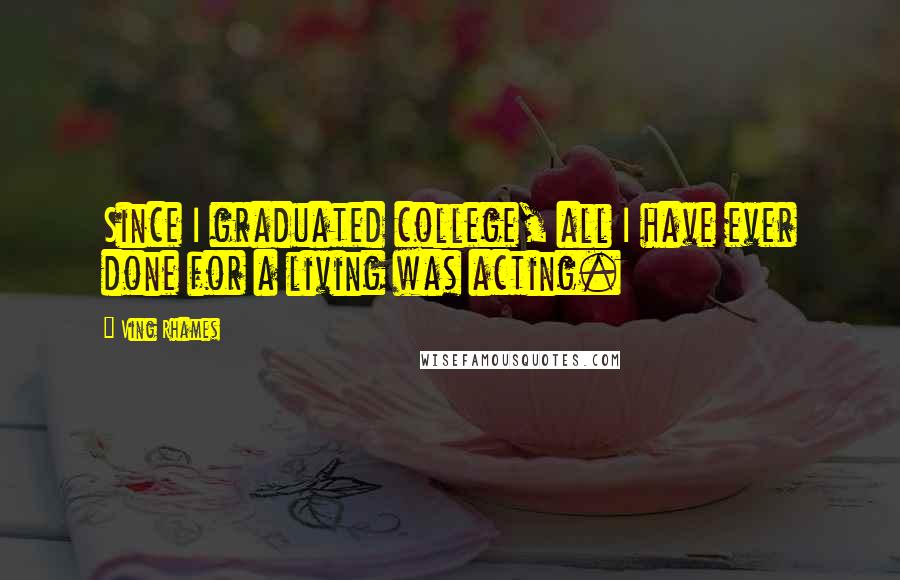 Ving Rhames Quotes: Since I graduated college, all I have ever done for a living was acting.