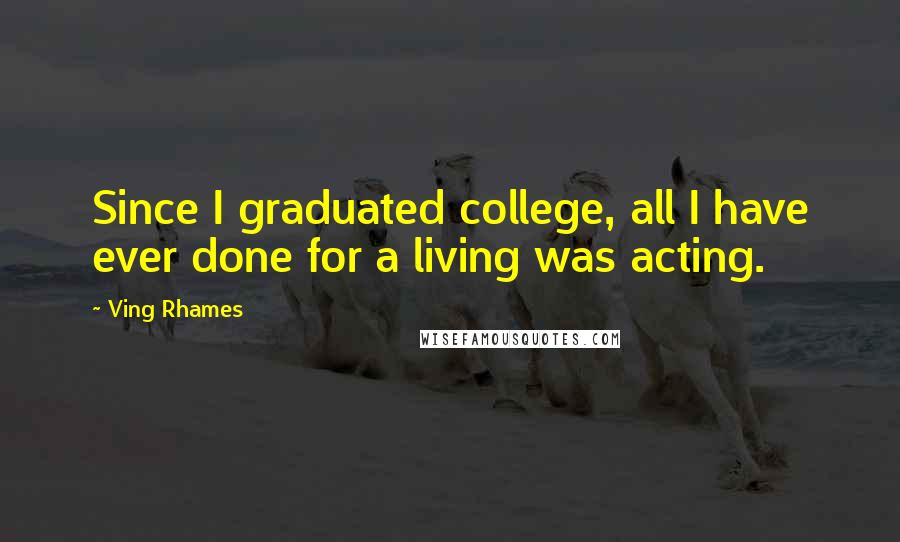 Ving Rhames Quotes: Since I graduated college, all I have ever done for a living was acting.