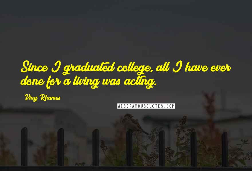 Ving Rhames Quotes: Since I graduated college, all I have ever done for a living was acting.