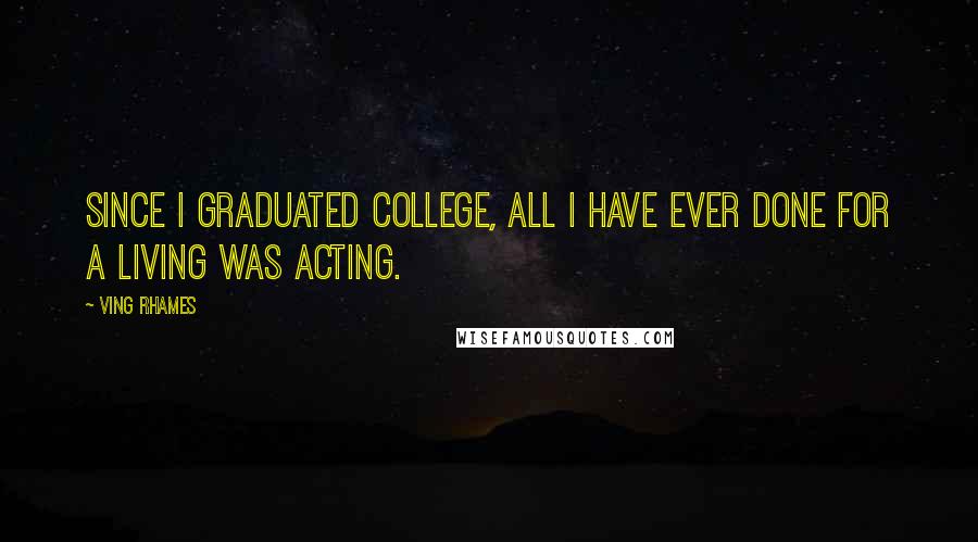 Ving Rhames Quotes: Since I graduated college, all I have ever done for a living was acting.