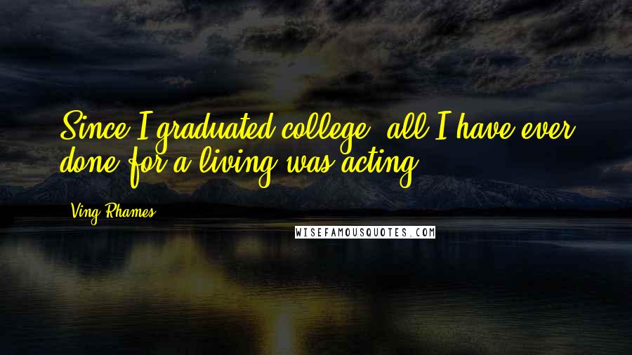 Ving Rhames Quotes: Since I graduated college, all I have ever done for a living was acting.