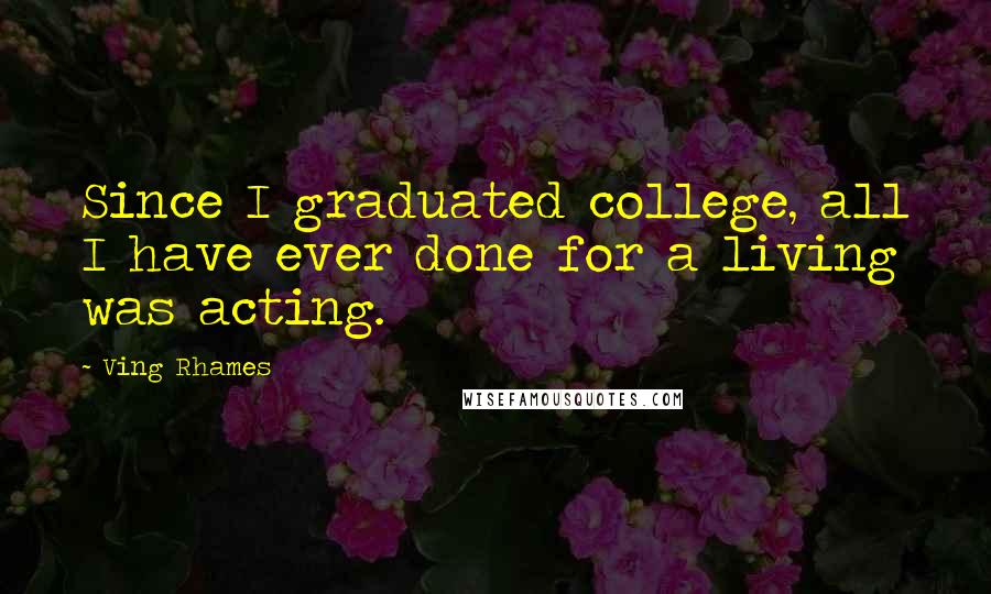 Ving Rhames Quotes: Since I graduated college, all I have ever done for a living was acting.