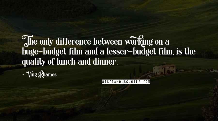 Ving Rhames Quotes: The only difference between working on a huge-budget film and a lesser-budget film, is the quality of lunch and dinner.