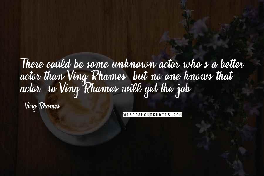 Ving Rhames Quotes: There could be some unknown actor who's a better actor than Ving Rhames, but no one knows that actor, so Ving Rhames will get the job.