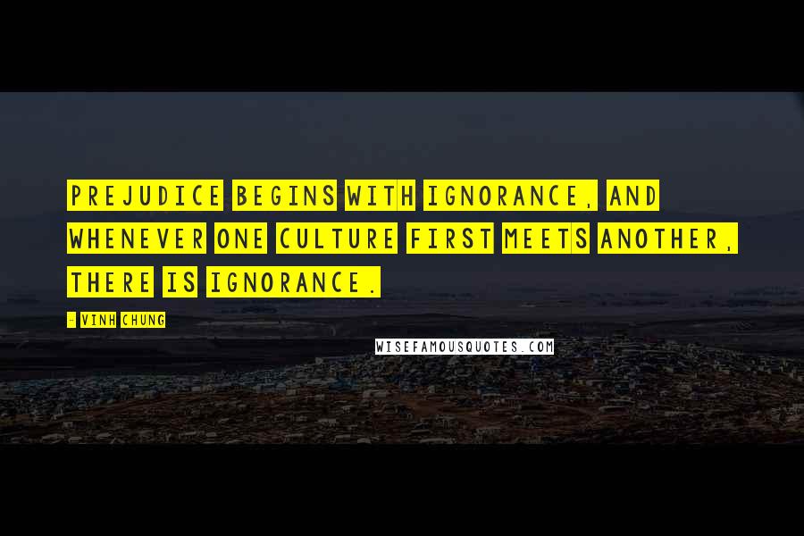 Vinh Chung Quotes: Prejudice begins with ignorance, and whenever one culture first meets another, there is ignorance.