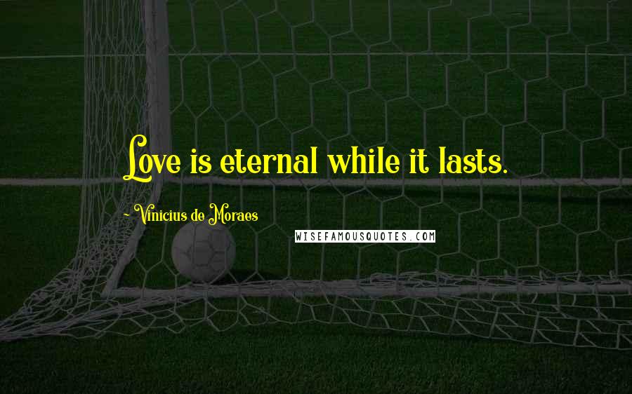 Vinicius De Moraes Quotes: Love is eternal while it lasts.