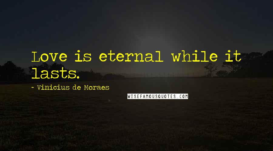 Vinicius De Moraes Quotes: Love is eternal while it lasts.