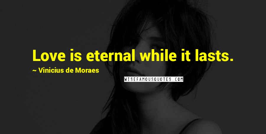 Vinicius De Moraes Quotes: Love is eternal while it lasts.