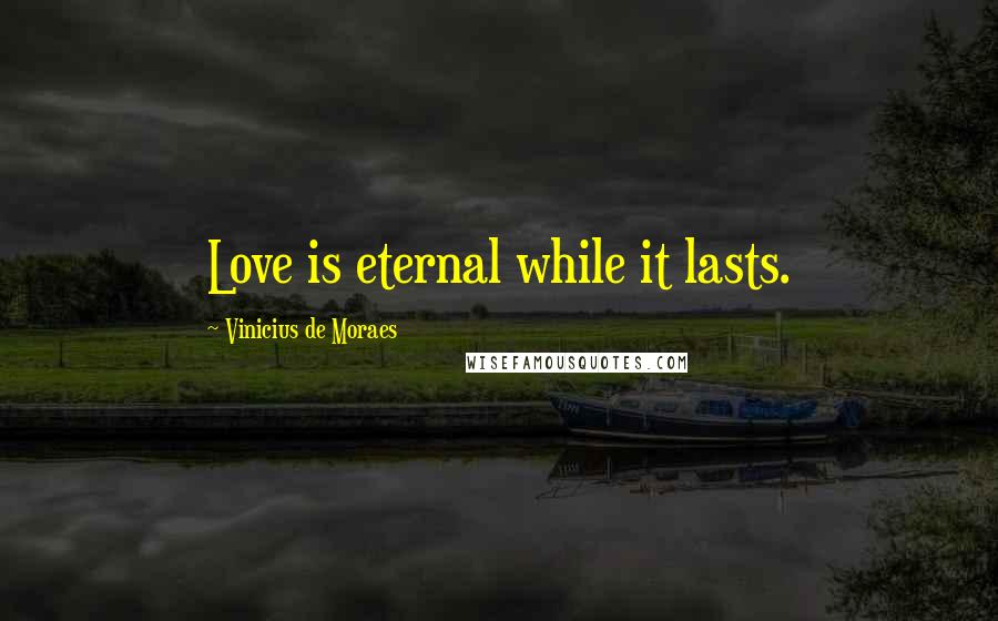 Vinicius De Moraes Quotes: Love is eternal while it lasts.