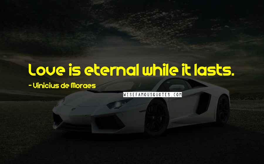 Vinicius De Moraes Quotes: Love is eternal while it lasts.