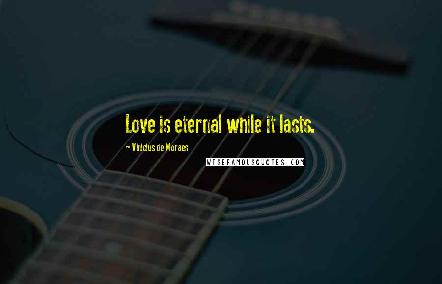 Vinicius De Moraes Quotes: Love is eternal while it lasts.