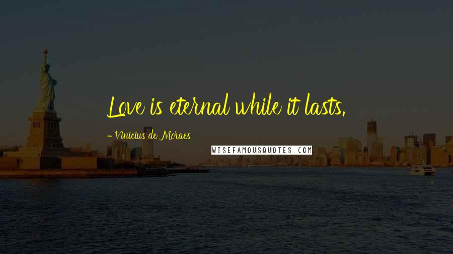 Vinicius De Moraes Quotes: Love is eternal while it lasts.