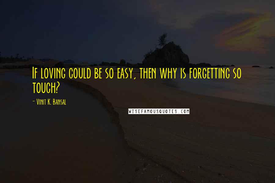 Vinit K. Bansal Quotes: If loving could be so easy, then why is forgetting so touch?